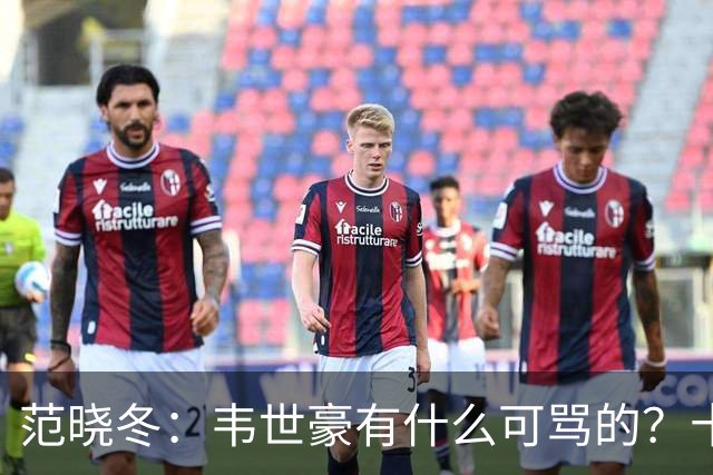 范晓冬：韦世豪有什么可骂的？十恶不赦吗？球迷发泄想看人出丑